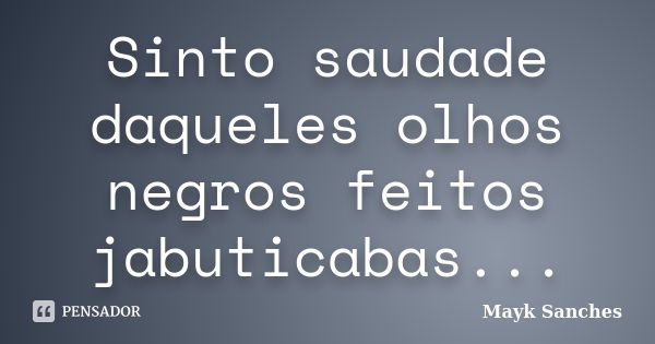 Sinto saudade daqueles olhos negros feitos jabuticabas...... Frase de Mayk Sanches.