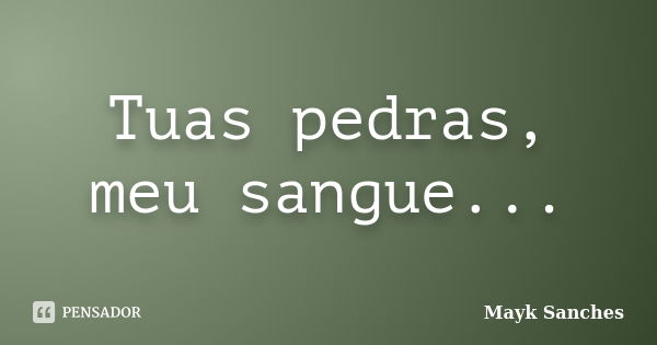 Tuas pedras, meu sangue...... Frase de Mayk Sanches.