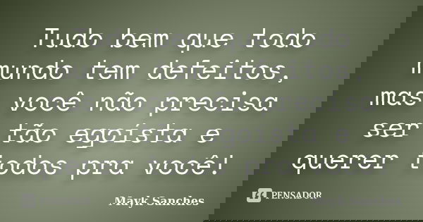 Tudo bem que todo mundo tem defeitos, mas você não precisa ser tão egoísta e querer todos pra você!... Frase de Mayk Sanches.