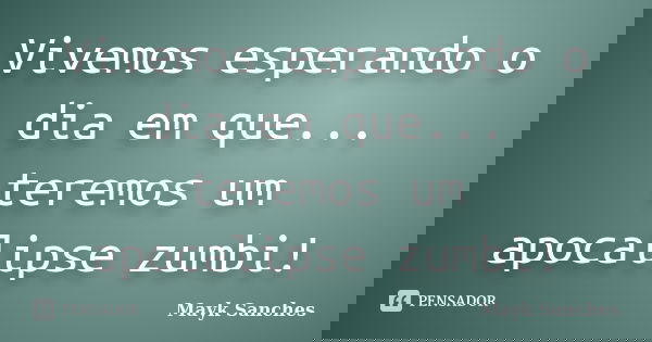 Vivemos esperando o dia em que... teremos um apocalipse zumbi!... Frase de Mayk Sanches.