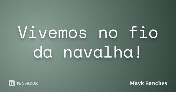 Vivemos no fio da navalha!... Frase de Mayk Sanches.