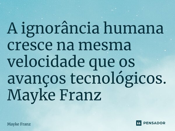 ⁠A ignorância humana cresce na mesma velocidade que os avanços tecnológicos. Mayke Franz... Frase de Mayke Franz.