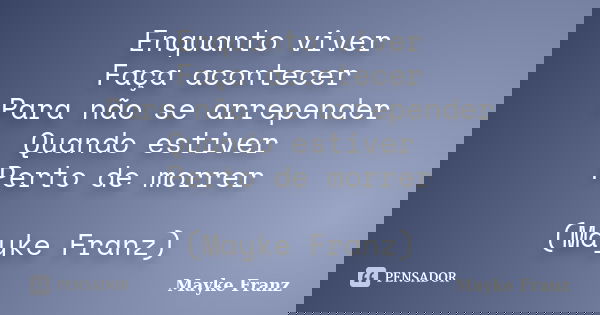 Enquanto viver Faça acontecer Para não se arrepender Quando estiver Perto de morrer (Mayke Franz)... Frase de Mayke Franz.