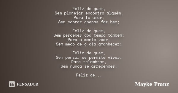 Feliz de quem, Sem planejar encontra alguém; Para te amar, Sem cobrar apenas faz bem; Feliz de quem, Sem perceber doa tempo também; Para a mente voar, Sem medo ... Frase de Mayke Franz.