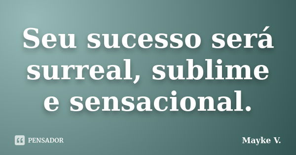 Seu sucesso será surreal, sublime e sensacional.... Frase de Mayke V..