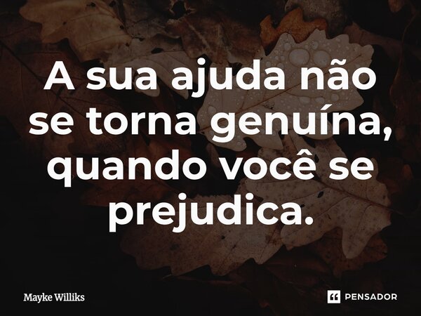 ⁠A sua ajuda não se torna genuína, quando você se prejudica.... Frase de Mayke Williks.
