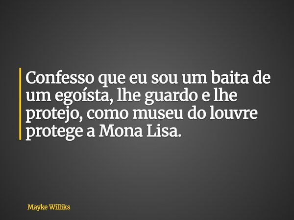 Confesso que eu sou um baita de um egoísta, lhe guardo e lhe protejo, como museu do louvre protege a Mona Lisa.... Frase de Mayke Williks.