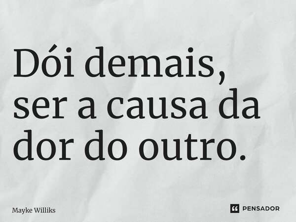 ⁠Dói demais, ser a causa da dor do outro.... Frase de Mayke Williks.