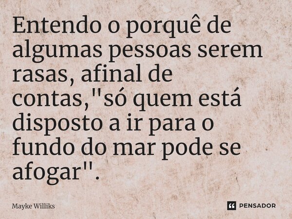 ⁠Entendo o porquê de algumas pessoas serem rasas, afinal de contas, "só quem está disposto a ir para o fundo do mar pode se afogar".... Frase de Mayke Williks.