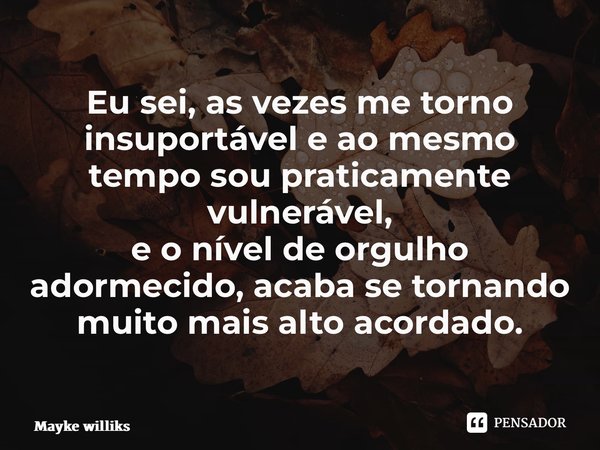 ⁠Eu sei, as vezes me torno insuportável e ao mesmo tempo sou praticamente vulnerável, e o nível de orgulho adormecido, acaba se tornando muito mais alto acordad... Frase de Mayke Williks.