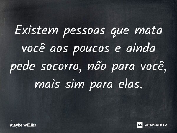 ⁠Existem pessoas que mata você aos poucos e ainda pede socorro, não para você, mais sim para elas.... Frase de Mayke Williks.