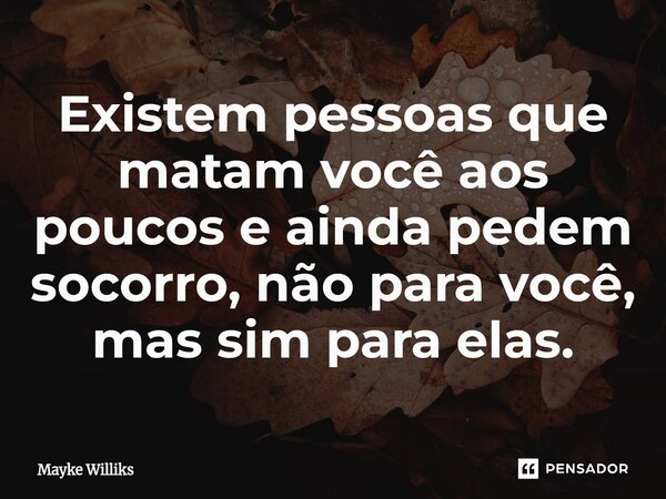 ⁠Existem pessoas que matam você aos poucos e ainda pedem socorro, não para você, mas sim para elas.... Frase de Mayke Williks.