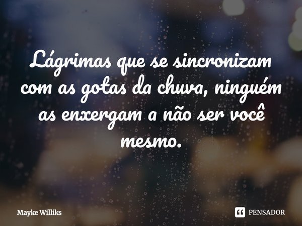 ⁠Lágrimas que se sincronizam com as gotas da chuva, ninguém as enxergam a não ser você mesmo.... Frase de Mayke Williks.