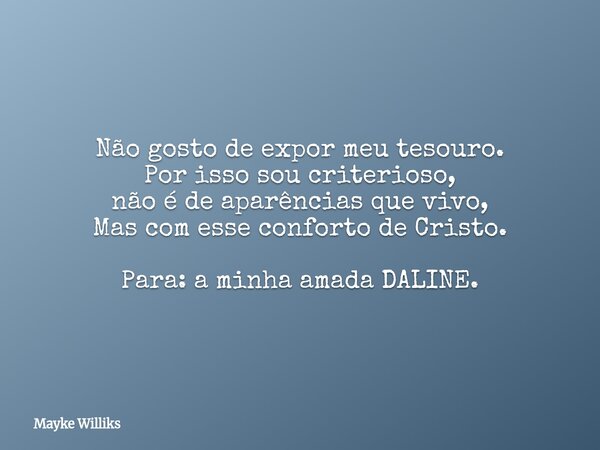 Não gosto de expor meu tesouro. Por isso sou criterioso, não é de aparências que vivo, Mas com esse conforto de Cristo. Para: a minha amada DALINE.... Frase de Mayke Williks.