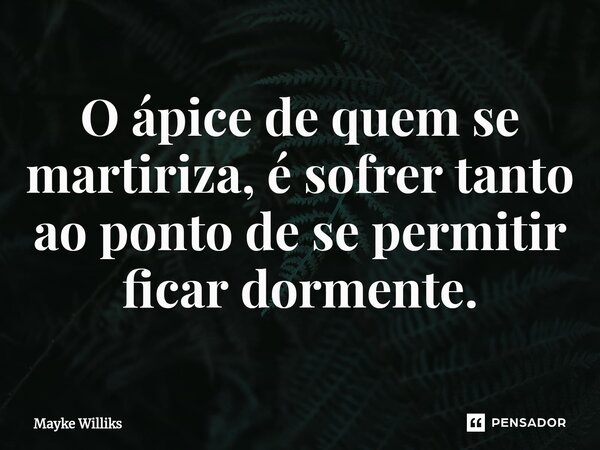 ⁠O ápice de quem se martiriza, é sofrer tanto ao ponto de se permitir ficar dormente.... Frase de Mayke Williks.