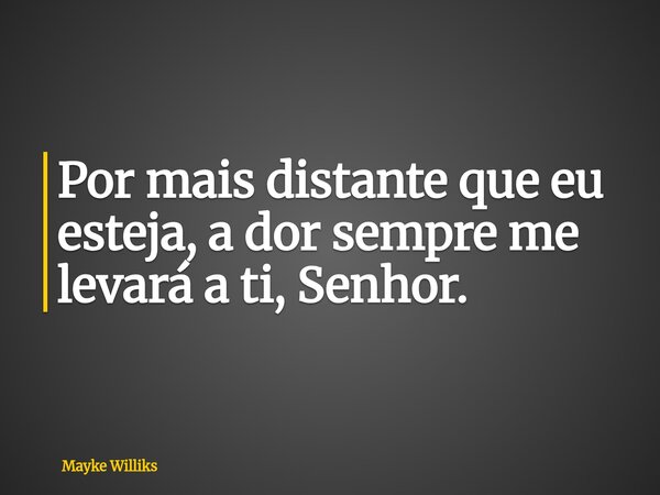 Por mais distante que eu esteja, a dor sempre me levará a ti, Senhor.... Frase de Mayke Williks.