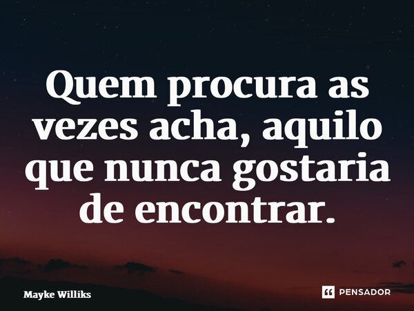 ⁠Quem procura as vezes acha, aquilo que nunca gostaria de encontrar.... Frase de Mayke Williks.