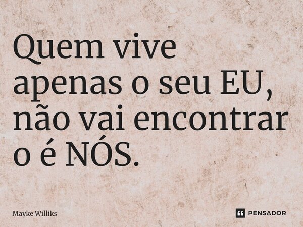 ⁠Quem vive apenas o seu EU, não vai encontrar o é NÓS.... Frase de Mayke Williks.