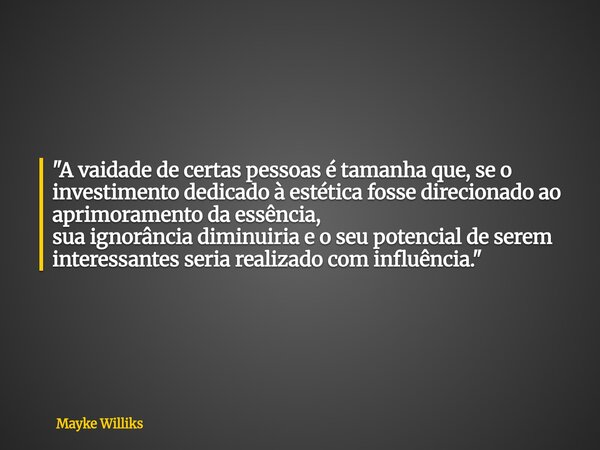 "A vaidade de certas pessoas é tamanha que, se o investimento dedicado à estética fosse direcionado ao aprimoramento da essência, sua ignorância diminuiria... Frase de Mayke Williks.
