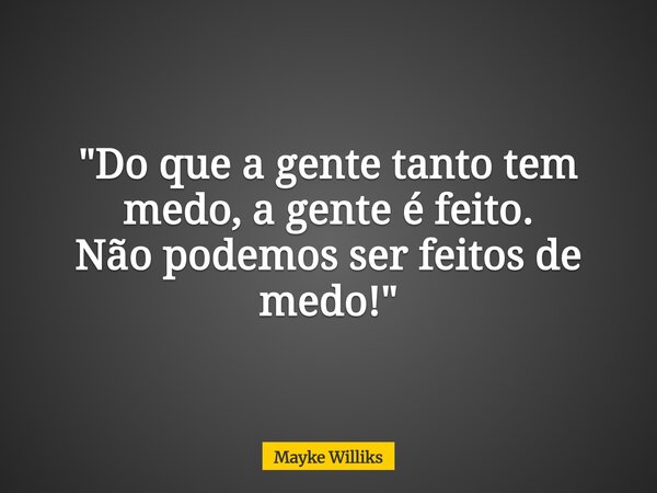 "Do que a gente tanto tem medo, a gente é feito. Não podemos ser feitos de medo!"... Frase de Mayke Williks.