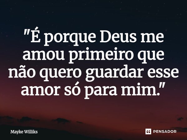 ⁠"É porque Deus me amou primeiro que não quero guardar esse amor só para mim."... Frase de Mayke Williks.