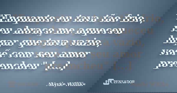 "Enquanto eu tava tão frio, teu abraço me aqueceu lugar que tava vazio, você com seu amor preencheu" [...]... Frase de Mayke Williks.