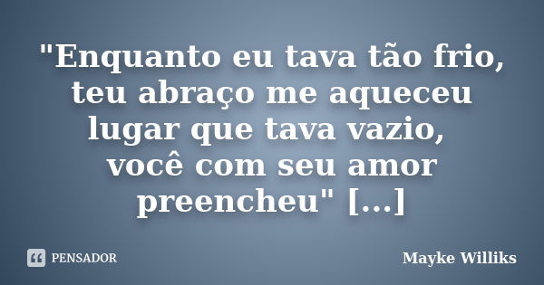 "Enquanto eu tava tão frio, teu abraço me aqueceu lugar que tava vazio, você com seu amor preencheu" [...]... Frase de Mayke Williks.