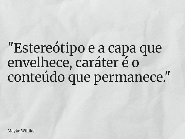 "Estereótipo e a capa que envelhece, caráter é o conteúdo que permanece."... Frase de Mayke Williks.