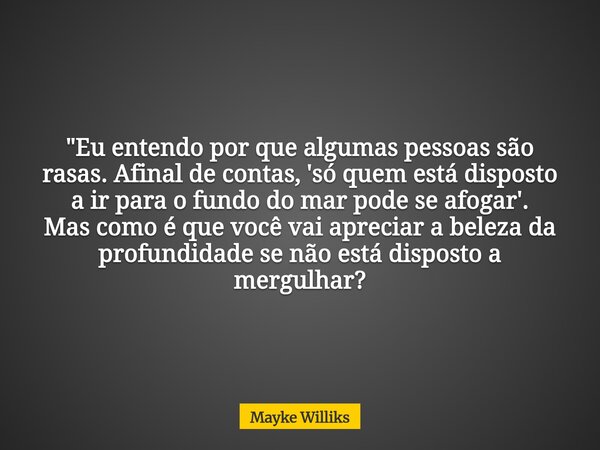 "Eu entendo por que algumas pessoas são rasas. Afinal de contas, 'só quem está disposto a ir para o fundo do mar pode se afogar'. Mas como é que você vai a... Frase de Mayke Williks.