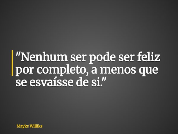 "Nenhum ser pode ser feliz por completo, a menos que se esvaísse de si."... Frase de Mayke Williks.