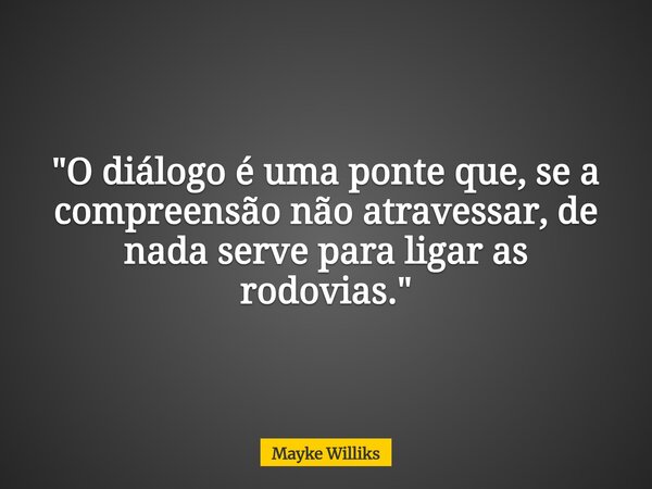 "O diálogo é uma ponte que, se a compreensão não atravessar, de nada serve para ligar as rodovias."... Frase de Mayke Williks.