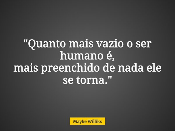"Quanto mais vazio o ser humano é, mais preenchido de nada ele se torna."... Frase de Mayke Williks.
