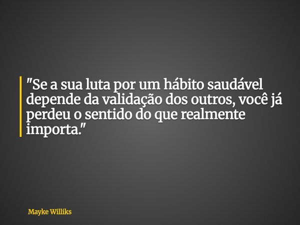 "Se a sua luta por um hábito saudável depende da validação dos outros, você já perdeu o sentido do que realmente importa."... Frase de Mayke Williks.