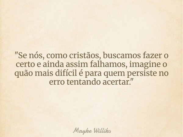 "Se nós, como cristãos, buscamos fazer o certo e ainda assim falhamos, imagine o quão mais difícil é para quem persiste no erro tentando acertar."... Frase de Mayke Williks.