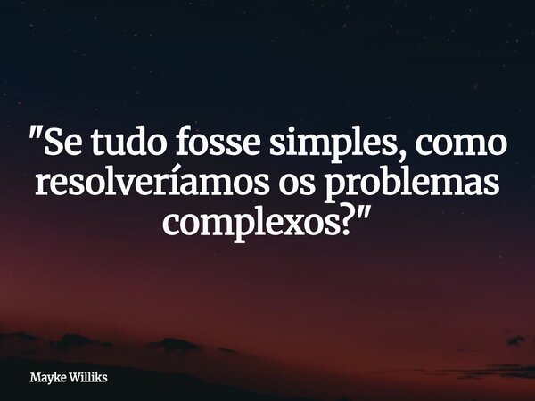 "Se tudo fosse simples, como resolveríamos os problemas complexos?"... Frase de Mayke Williks.