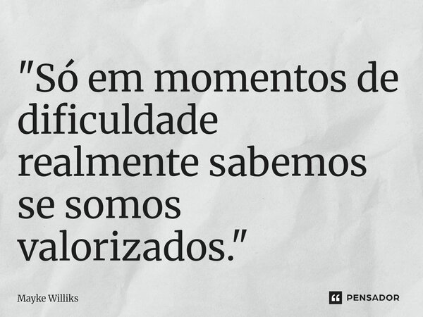 "Só em momentos de dificuldade realmente sabemos se somos valorizados."... Frase de Mayke Williks.