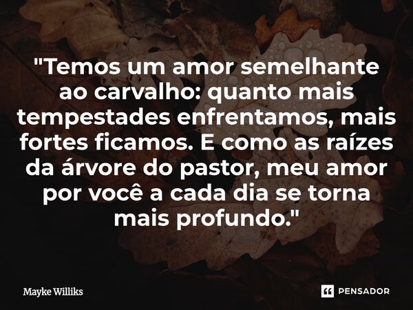 ⁠"Temos um amor semelhante ao carvalho: quanto mais tempestades enfrentamos, mais fortes ficamos. E como as raízes da árvore do pastor, meu amor por você a... Frase de Mayke Williks.