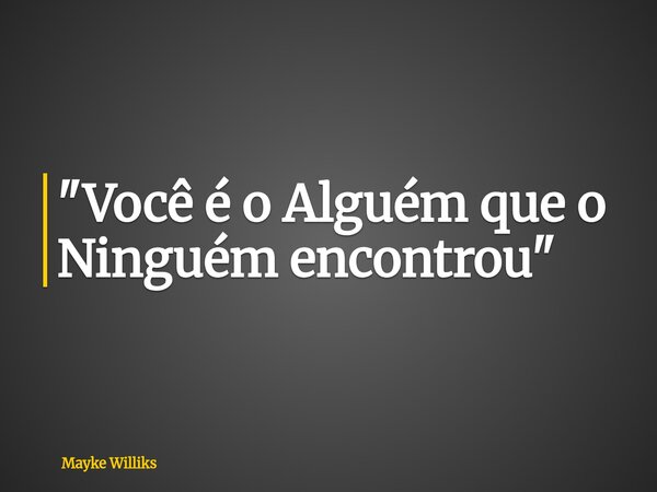 "Você é o Alguém que o Ninguém encontrou"... Frase de Mayke Williks.
