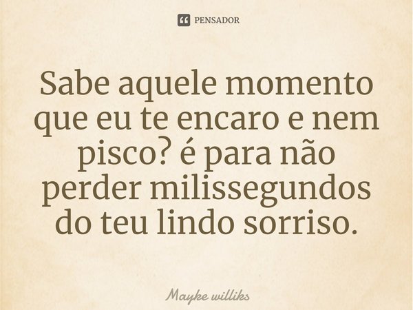 ⁠Sabe aquele momento que eu te encaro e nem pisco? é para não perder milissegundos do teu lindo sorriso.... Frase de Mayke Williks.
