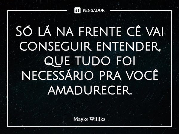⁠Só lá na frente cê vai conseguir entender,
que tudo foi necessário pra você amadurecer.... Frase de Mayke Williks.