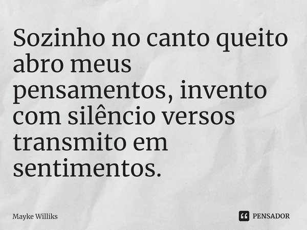 ⁠Sozinho no canto queito abro meus pensamentos, invento com silêncio versos transmito em sentimentos.... Frase de Mayke Williks.