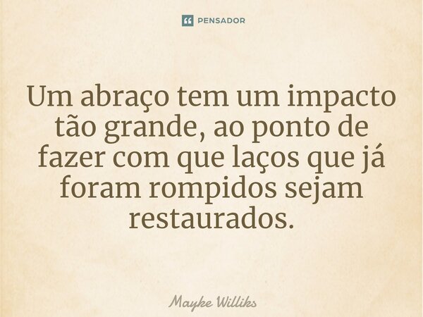 ⁠Um abraço tem um impacto tão grande,ao ponto de fazer com que laços que já foram rompidos sejam restaurados.... Frase de Mayke Williks.
