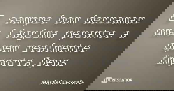 E sempre bom derramar uma lágrima perante a quem realmente importa,Deus... Frase de Maykel Lacerd'a.