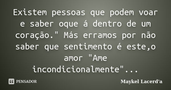 Existem pessoas que podem voar e saber oque á dentro de um coração." Más erramos por não saber que sentimento é este,o amor "Ame incondicionalmente&qu... Frase de Maykel Lacerd'a.