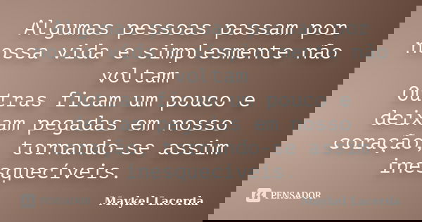 Algumas pessoas passam por nossa vida e simplesmente não voltam Outras ficam um pouco e deixam pegadas em nosso coração, tornando-se assim inesquecíveis.... Frase de Maykel Lacerda.