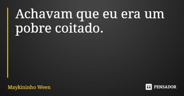 Achavam que eu era um pobre coitado.... Frase de Maykininho Ween.