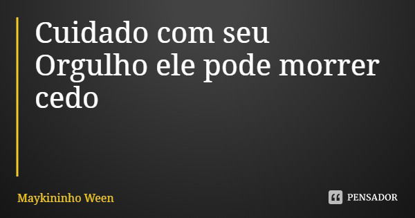 Cuidado com seu Orgulho ele pode morrer cedo... Frase de Maykininho Ween.