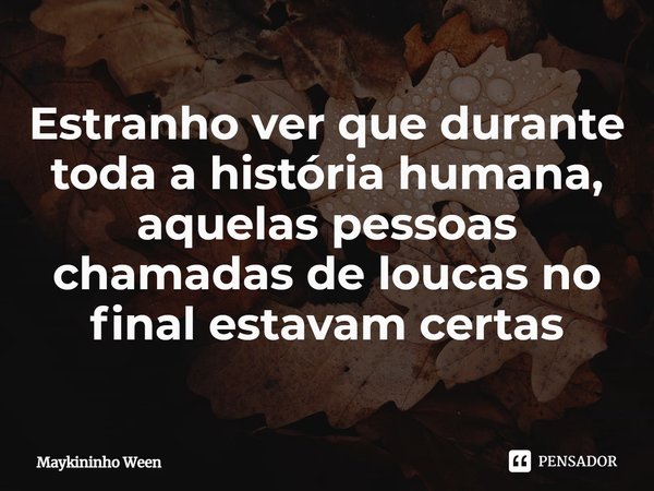 ⁠Estranho ver que durante toda a história humana, aquelas pessoas chamadas de loucas no final estavam certas... Frase de Maykininho Ween.