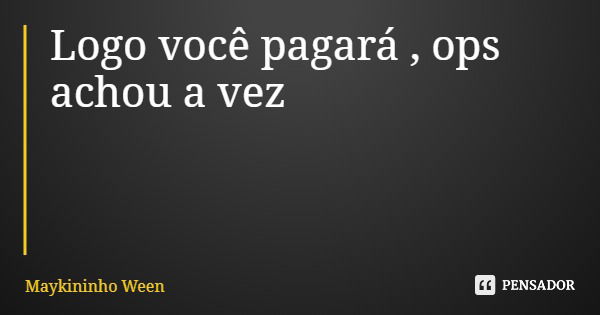 Logo você pagará , ops achou a vez... Frase de Maykininho Ween.