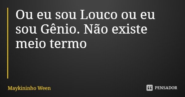 Ou eu sou Louco ou eu sou Gênio. Não existe meio termo... Frase de Maykininho Ween.